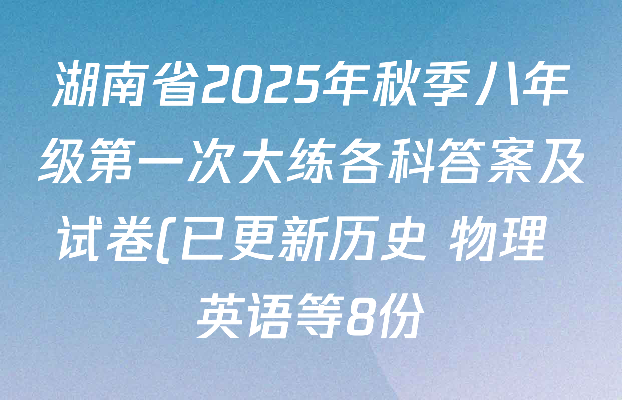 湖南省2025年秋季八年级第一次大练各科答案及试卷(已更新历史 物理 英语等8份) 湖南省2025年秋季八年级第一次大练各科答案及试卷(已更新历史 物理 英语等8份)